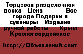 Торцевая разделочная доска › Цена ­ 2 500 - Все города Подарки и сувениры » Изделия ручной работы   . Крым,Красногвардейское